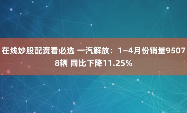 在线炒股配资看必选 一汽解放：1—4月份销量95078辆 同比下降11.25%