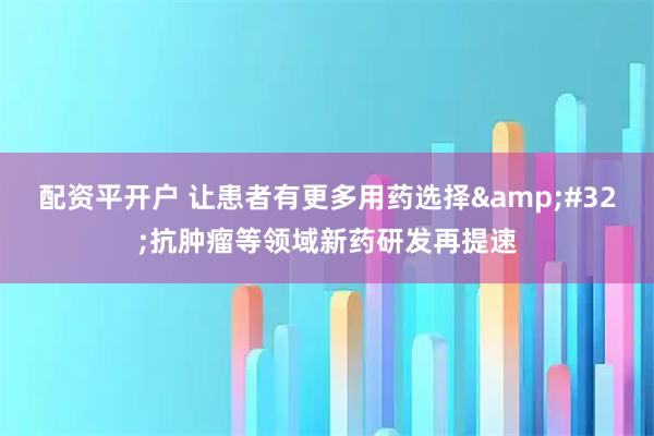 配资平开户 让患者有更多用药选择&#32;抗肿瘤等领域新药研发再提速