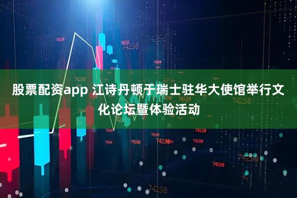 股票配资app 江诗丹顿于瑞士驻华大使馆举行文化论坛暨体验活动