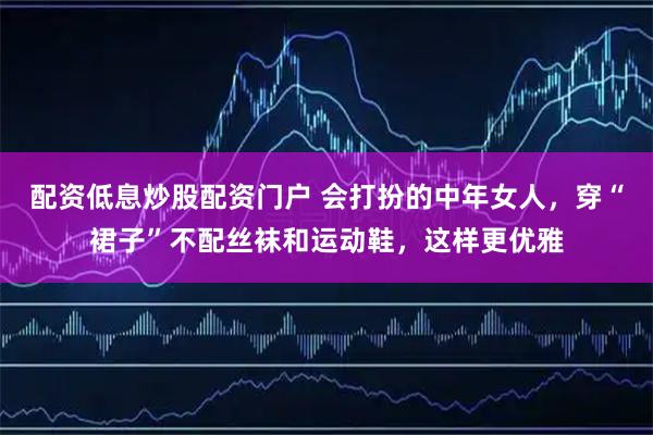 配资低息炒股配资门户 会打扮的中年女人，穿“裙子”不配丝袜和运动鞋，这样更优雅