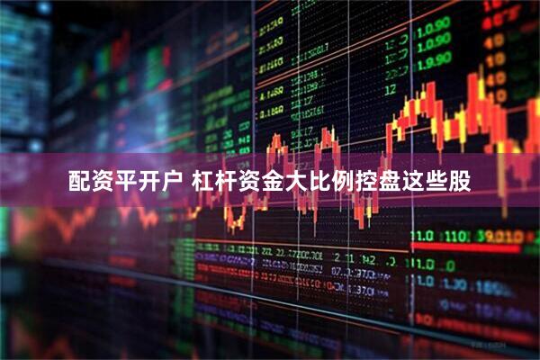 配资平开户 杠杆资金大比例控盘这些股