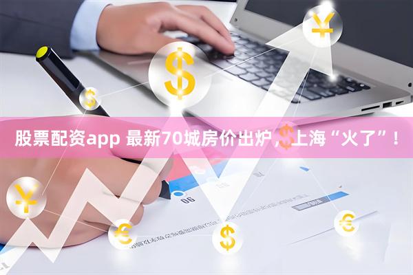 股票配资app 最新70城房价出炉，上海“火了”！
