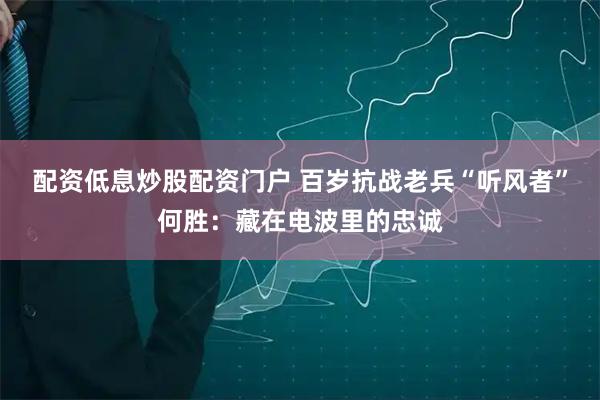 配资低息炒股配资门户 百岁抗战老兵“听风者”何胜：藏在电波里的忠诚