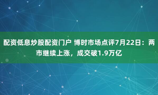 配资低息炒股配资门户 博时市场点评7月22日：两市继续上涨，成交破1.9万亿