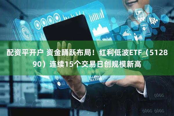 配资平开户 资金踊跃布局！红利低波ETF（512890）连续15个交易日创规模新高