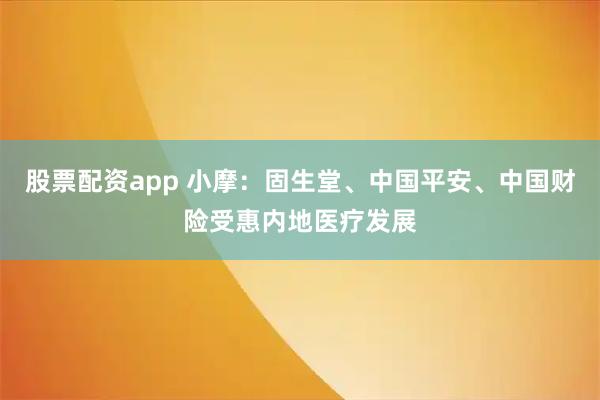 股票配资app 小摩：固生堂、中国平安、中国财险受惠内地医疗发展