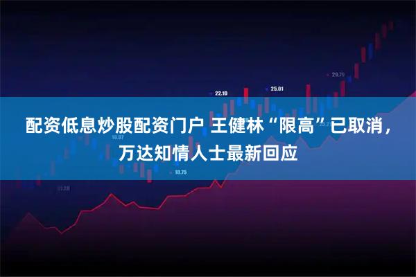 配资低息炒股配资门户 王健林“限高”已取消，万达知情人士最新回应