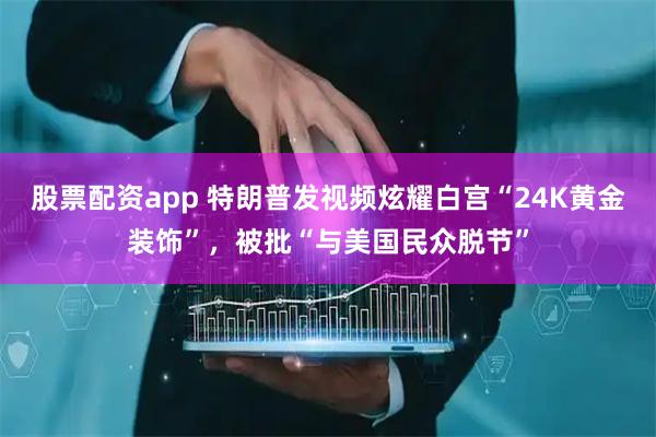 股票配资app 特朗普发视频炫耀白宫“24K黄金装饰”，被批“与美国民众脱节”