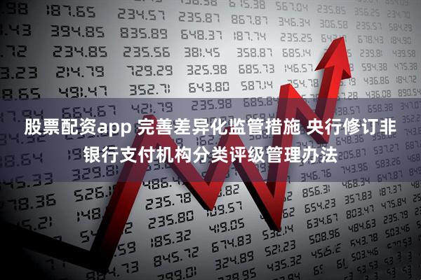 股票配资app 完善差异化监管措施 央行修订非银行支付机构分类评级管理办法