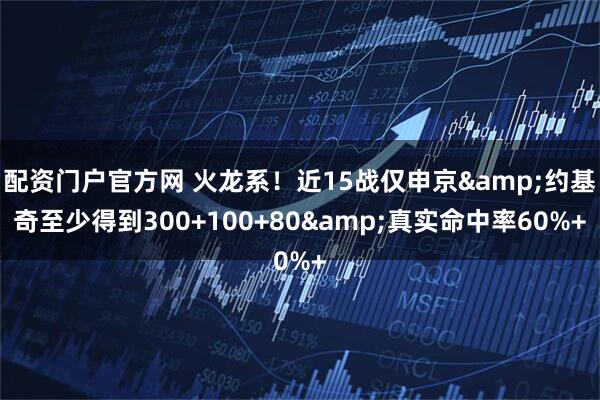 配资门户官方网 火龙系！近15战仅申京&约基奇至少得到300+100+80&真实命中率60%+
