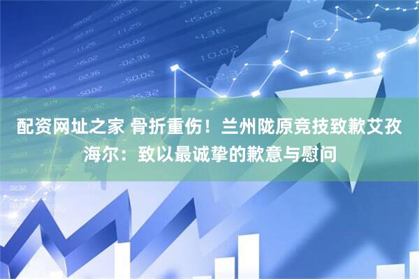 配资网址之家 骨折重伤！兰州陇原竞技致歉艾孜海尔：致以最诚挚的歉意与慰问