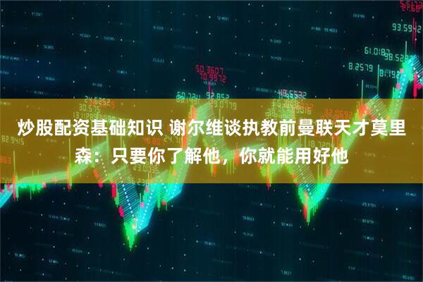 炒股配资基础知识 谢尔维谈执教前曼联天才莫里森：只要你了解他，你就能用好他