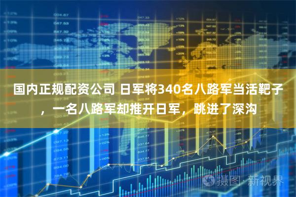 国内正规配资公司 日军将340名八路军当活靶子，一名八路军却推开日军，跳进了深沟