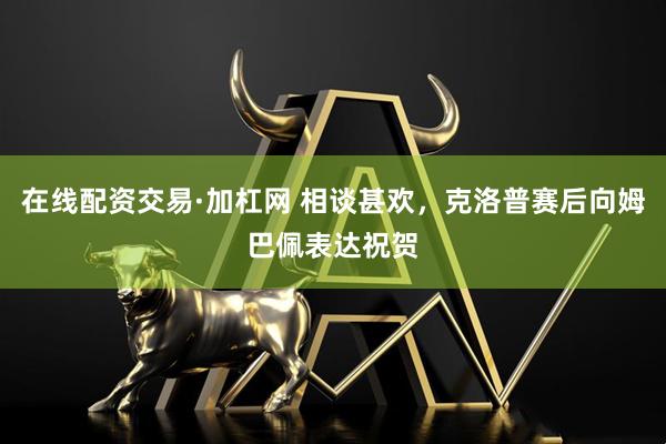 在线配资交易·加杠网 相谈甚欢，克洛普赛后向姆巴佩表达祝贺