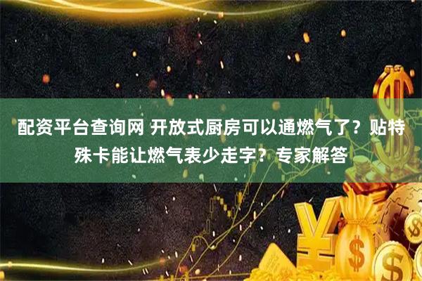 配资平台查询网 开放式厨房可以通燃气了？贴特殊卡能让燃气表少走字？专家解答
