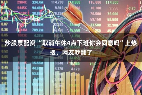炒股票配资 “取消午休4点下班你会同意吗”上热搜，网友吵翻了