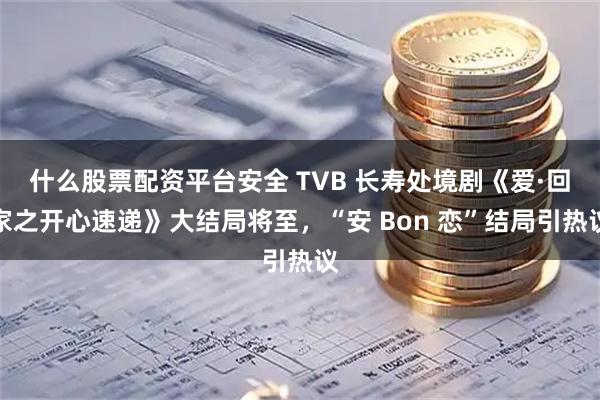 什么股票配资平台安全 TVB 长寿处境剧《爱·回家之开心速递》大结局将至，“安 Bon 恋”结局引热议