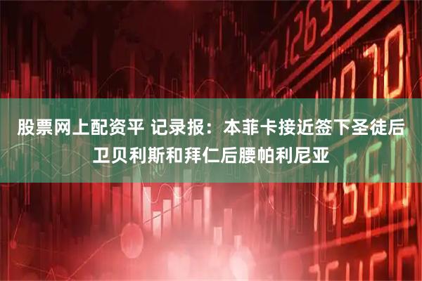 股票网上配资平 记录报：本菲卡接近签下圣徒后卫贝利斯和拜仁后腰帕利尼亚