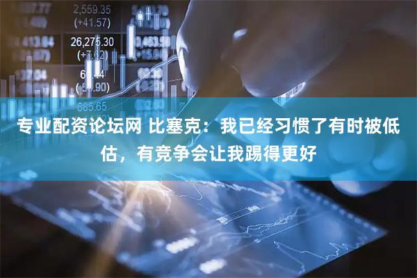 专业配资论坛网 比塞克：我已经习惯了有时被低估，有竞争会让我踢得更好