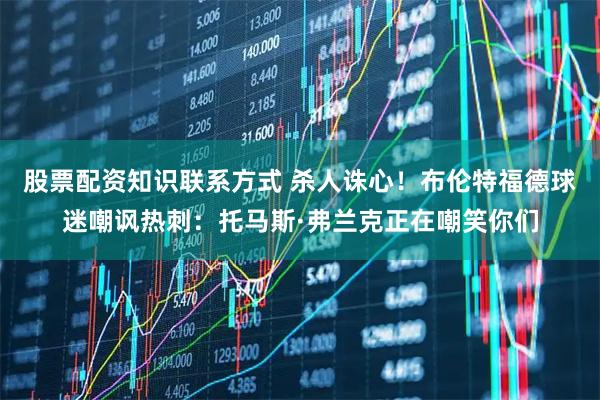 股票配资知识联系方式 杀人诛心！布伦特福德球迷嘲讽热刺：托马斯·弗兰克正在嘲笑你们